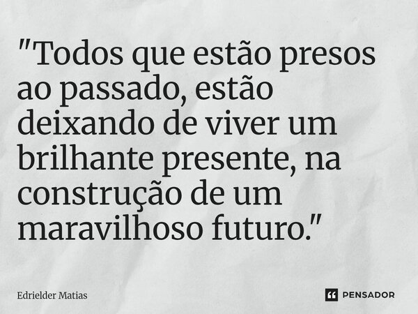 ⁠"Todos que estão presos ao passado, estão deixando de viver um brilhante presente, na construção de um maravilhoso futuro."... Frase de Edrielder Matias.