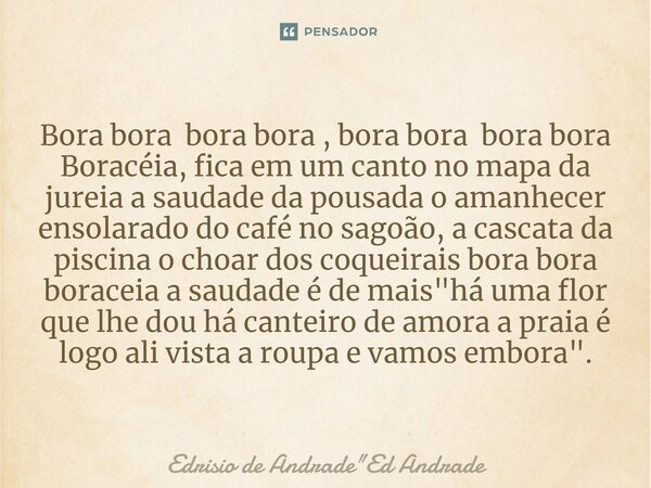 Bora bora bora bora , bora bora bora bora Boracéia, fica em um canto no mapa da jureia a saudade da pousada o amanhecer ensolarado do café no sagoão, a cascata... Frase de Edrisio de Andrade