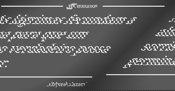 As lágrimas fecundam a alma para que um sorriso verdadeiro possa germinar.... Frase de Edryele Lazari.