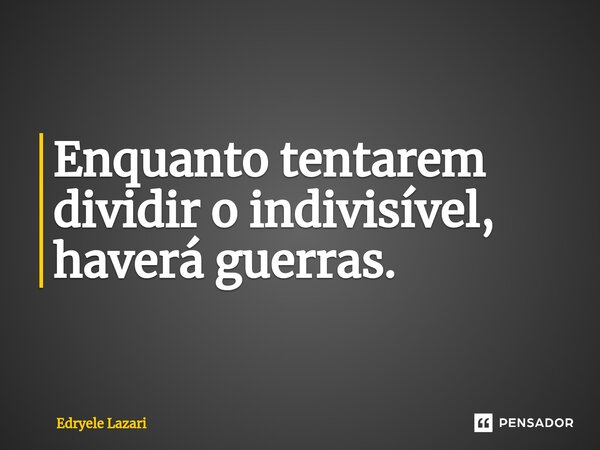 ⁠Enquanto tentarem dividir o indivisível, haverá guerras.... Frase de Edryele Lazari.