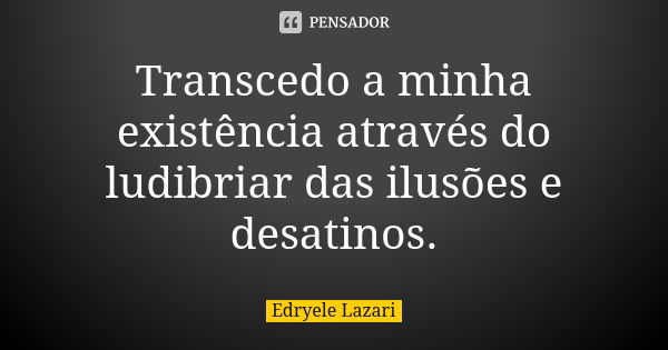 Transcedo a minha existência através do ludibriar das ilusões e desatinos.... Frase de Edryele Lazari.