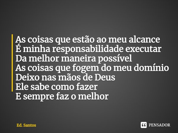 ⁠As coisas que estão ao meu alcance
É minha responsabilidade executar
Da melhor maneira possível
As coisas que fogem do meu domínio
Deixo nas mãos de Deus
Ele s... Frase de Ed. Santos.