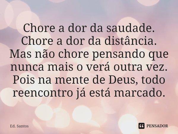 ⁠Chore a dor da saudade.
Chore a dor da distância.
Mas não chore pensando que nunca mais o verá outra vez.
Pois na mente de Deus, todo reencontro já está marcad... Frase de Ed. Santos.