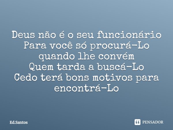 ⁠Deus não é o seu funcionário
Para você só procurá-Lo quando lhe convém
Quem tarda a buscá-Lo
Cedo terá bons motivos para encontrá-Lo... Frase de Ed.Santos.