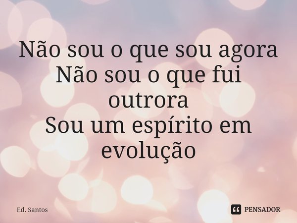 ⁠Não sou o que sou agora
Não sou o que fui outrora
Sou um espírito em evolução... Frase de Ed. Santos.