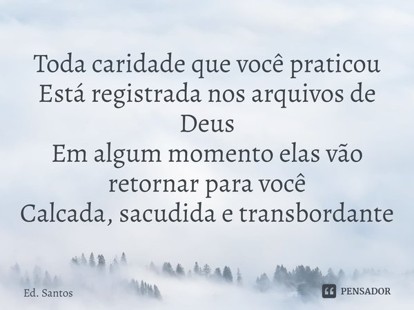 ⁠Toda caridade que você praticou
Está registrada nos arquivos de Deus
Em algum momento elas vão retornar para você
Calcada, sacudida e transbordante... Frase de Ed. Santos.
