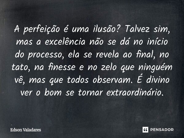 A perfeição é uma ilusão? Talvez sim, mas a excelência não se dá no início do processo, ela se revela ao final, no tato, na finesse e no zelo que ninguém vê, m... Frase de EDS.