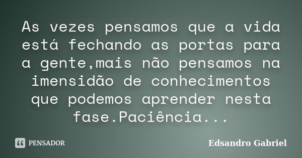 As vezes pensamos que a vida está fechando as portas para a gente,mais não pensamos na imensidão de conhecimentos que podemos aprender nesta fase.Paciência...... Frase de Edsandro Gabriel.