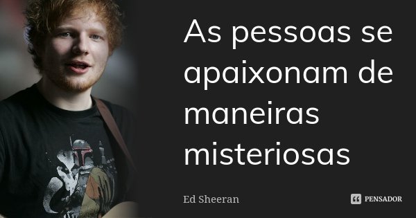 As pessoas se apaixonam de maneiras misteriosas... Frase de Ed Sheeran.