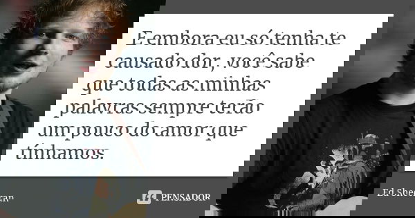 E embora eu só tenha te causado dor, você sabe que todas as minhas palavras sempre terão um pouco do amor que tínhamos.... Frase de Ed Sheeran.