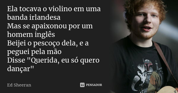 Ela tocava o violino em uma banda irlandesa Mas se apaixonou por um homem inglês Beijei o pescoço dela, e a peguei pela mão Disse "Querida, eu só quero dan... Frase de Ed Sheeran.