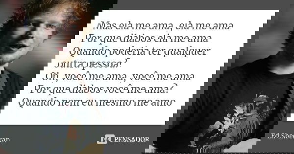 Mas ela me ama, ela me ama Por que diabos ela me ama Quando poderia ter qualquer outra pessoa? Oh, você me ama, você me ama Por que diabos você me ama? Quando n... Frase de Ed Sheeran.