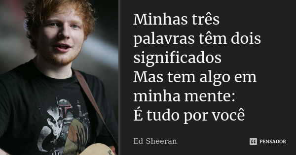 Minhas três palavras têm dois significados Mas tem algo em minha mente: É tudo por você... Frase de Ed Sheeran.