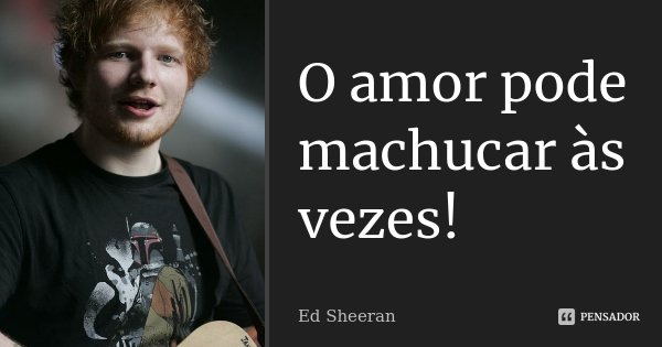 O amor pode machucar às vezes!... Frase de Ed Sheeran.