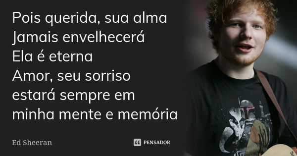 Pois querida, sua alma Jamais envelhecerá Ela é eterna Amor, seu sorriso estará sempre em minha mente e memória... Frase de Ed Sheeran.