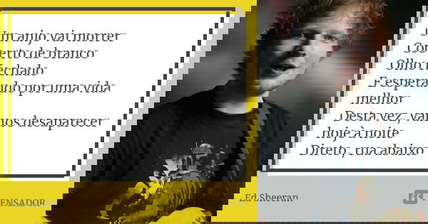 Um anjo vai morrer Coberto de branco Olho fechado E esperando por uma vida melhor Desta vez, vamos desaparecer hoje à noite Direto, rua abaixo... Frase de Ed Sheeran.