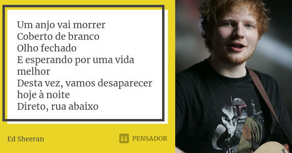 Um anjo vai morrer Coberto de branco Olho fechado E esperando por uma vida melhor Desta vez, vamos desaparecer hoje à noite Direto, rua abaixo... Frase de Ed Sheeran.