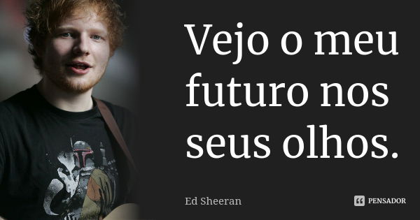 Vejo o meu futuro nos seus olhos.... Frase de Ed Sheeran.