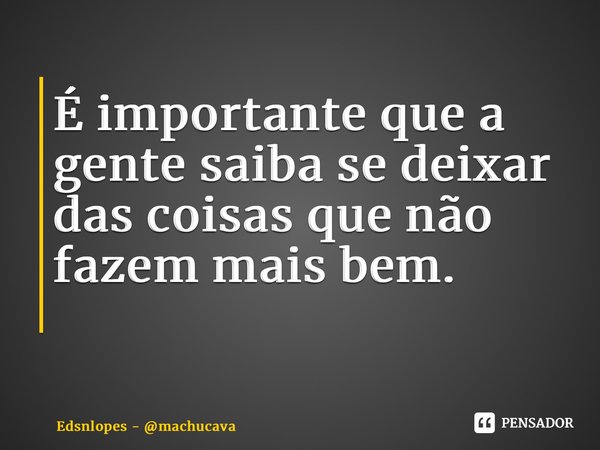 É importante que a gente saiba se deixar das coisas que não fazem mais bem. ⁠... Frase de Edsnlopes - machucava.