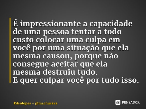 ⁠É impressionante a capacidade de uma pessoa tentar a todo custo colocar uma culpa em você por uma situação que ela mesma causou, porque não consegue aceitar qu... Frase de Edsnlopes - machucava.