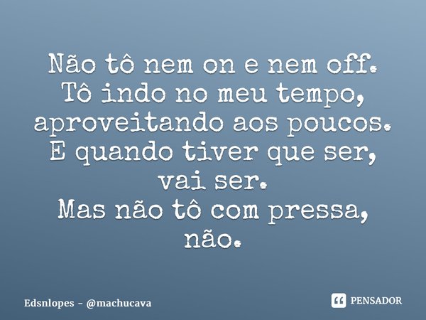 ⁠Não tô nem on e nem off. Tô indo no meu tempo, aproveitando aos poucos. E quando tiver que ser, vai ser. Mas não tô com pressa, não.... Frase de Edsnlopes - machucava.