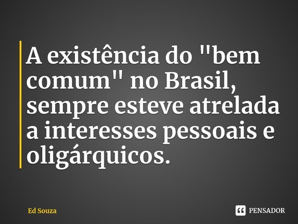 ⁠A existência do "bem comum" no Brasil, sempre esteve atrelada a interesses pessoais e oligárquicos.... Frase de Ed Souza.