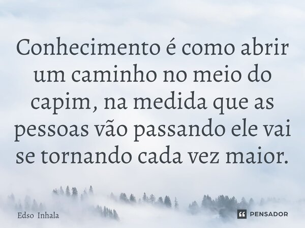 ⁠Conhecimento é como abrir um caminho no meio do capim, na medida que as pessoas vão passando ele vai se tornando cada vez maior.... Frase de Edso Inhala.