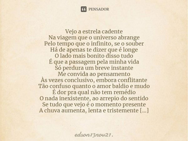 ⁠Vejo a estrela cadente
Na viagem que o universo abrange
Pelo tempo que o infinito, se o souber
Há de apenas te dizer que é longe
O lado mais bonito disso tudo
... Frase de edson13nov21..