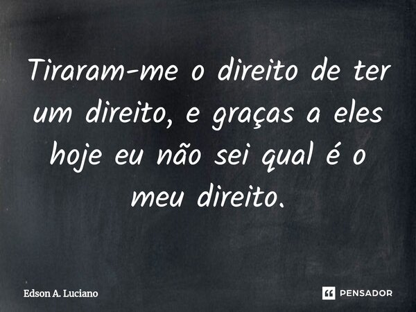 ⁠Tiraram-me o direito de ter um direito, e graças a eles hoje eu não sei qual é o meu direito.... Frase de Edson A. Luciano.