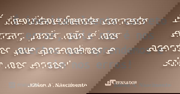 É inevitavelmente correto errar, pois não é nos acertos que aprendemos e sim nos erros!... Frase de Edson A. Nascimento.