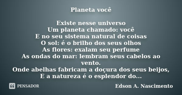 Planeta você Existe nesse universo Um planeta chamado: você E no seu sistema natural de coisas O sol: é o brilho dos seus olhos As flores: exalam seu perfume As... Frase de Edson A. Nascimento.