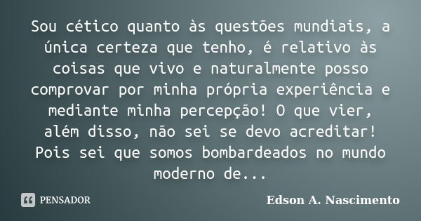 Sou cético quanto às questões mundiais, a única certeza que tenho, é relativo às coisas que vivo e naturalmente posso comprovar por minha própria experiência e ... Frase de Edson A. Nascimento.