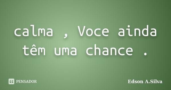 calma , Voce ainda têm uma chance .... Frase de Edson A.Silva.