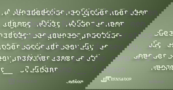 A Verdadeira religião não tem dogma, Rito, Altar e nem Sacerdote; se queres pratica-la, então saia do seu Eu, e ame ao seu próximo como a ti mesmo.__ J.Edson... Frase de Edson.