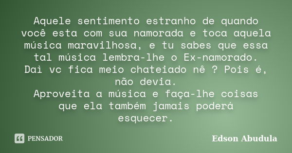 Aquele sentimento estranho de quando você esta com sua namorada e toca aquela música maravilhosa, e tu sabes que essa tal música lembra-lhe o Ex-namorado. Daì v... Frase de Edson Abudula.