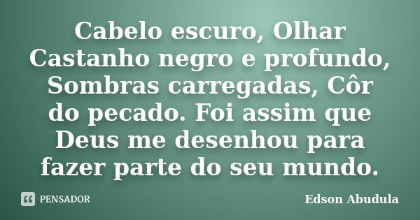 Cabelo escuro, Olhar Castanho negro e profundo, Sombras carregadas, Côr do pecado. Foi assim que Deus me desenhou para fazer parte do seu mundo.... Frase de Edson Abudula.