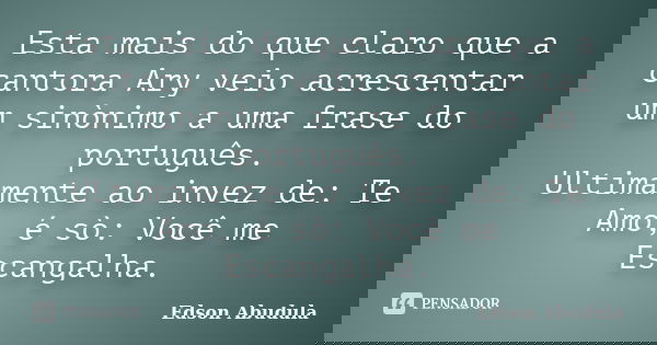 Esta mais do que claro que a cantora Ary veio acrescentar um sinònimo a uma frase do português. Ultimamente ao invez de: Te Amo, é sò: Você me Escangalha.... Frase de Edson Abudula.