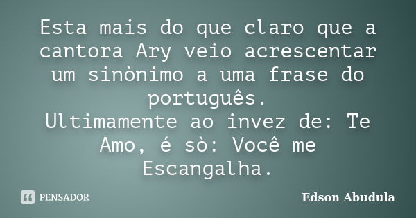 Esta mais do que claro que a cantora Ary veio acrescentar um sinònimo a uma frase do português. Ultimamente ao invez de: Te Amo, é sò: Você me Escangalha.... Frase de Edson Abudula.