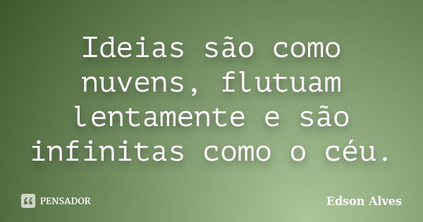 Ideias são como nuvens, flutuam lentamente e são infinitas como o céu.... Frase de Edson Alves.