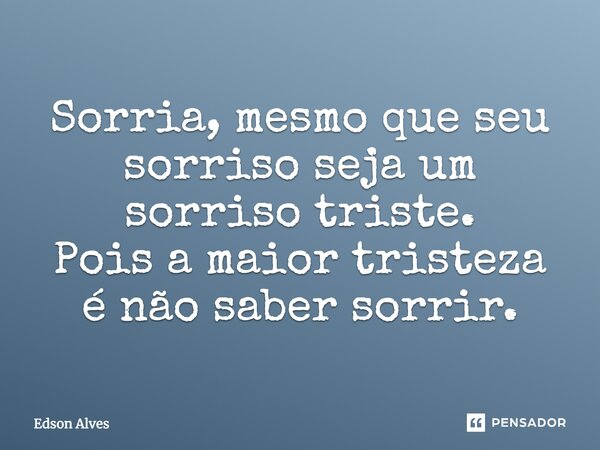 Sorria, mesmo que seu sorriso seja um sorriso triste. Pois a maior tristeza é não saber sorrir.... Frase de Edson alves.
