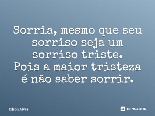 Sorria mesmo que seu sorriso seja um sorriso triste Pois a maior tristeza E não saber sorrir Edson Alves 15/02/18 4:43 da manha Pensamentos a milhao... Frase de Edson alves.