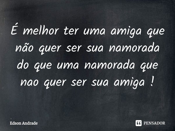 É melhor ter uma amiga que não quer⁠ ser sua namorada do que uma namorada que nao quer ser sua amiga !... Frase de Edson Andrade.