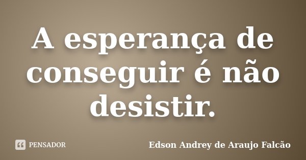 A esperança de conseguir é não desistir.... Frase de Edson Andrey de Araujo Falcão.