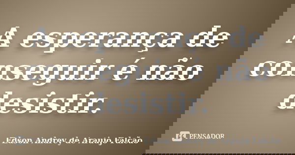 A esperança de conseguir é não desistir.... Frase de Edson Andrey de Araujo Falcão.