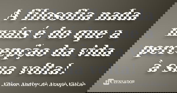 A filosofia nada mais é do que a percepção da vida à sua volta!... Frase de Edson Andrey de Araújo Falcão.
