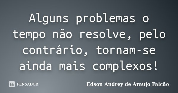 Alguns problemas o tempo não resolve, pelo contrário, tornam-se ainda mais complexos!... Frase de Edson Andrey de Araujo Falcão.