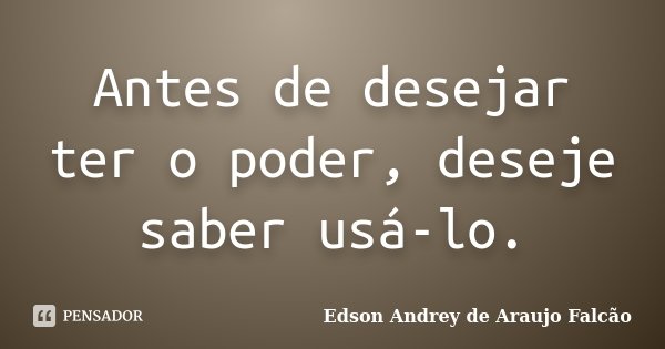 Antes de desejar ter o poder, deseje saber usá-lo.... Frase de Edson Andrey de Araujo Falcão.