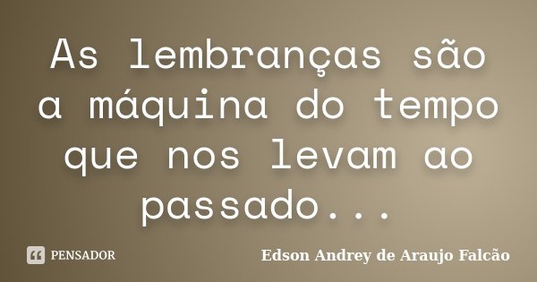 As lembranças são a máquina do tempo que nos levam ao passado...... Frase de Edson Andrey de Araujo Falcão.