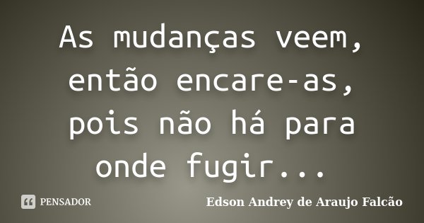 As mudanças veem, então encare-as, pois não há para onde fugir...... Frase de Edson Andrey de Araujo Falcão.