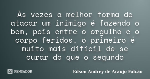 Às vezes a melhor forma de atacar um inimigo é fazendo o bem, pois entre o orgulho e o corpo feridos, o primeiro é muito mais difícil de se curar do que o segun... Frase de Edson Andrey de Araujo Falcão.